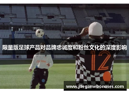 限量版足球产品对品牌忠诚度和粉丝文化的深度影响