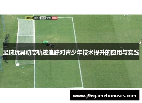 足球玩具动态轨迹追踪对青少年技术提升的应用与实践